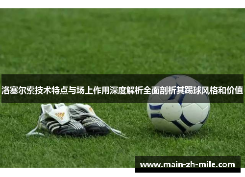 洛塞尔索技术特点与场上作用深度解析全面剖析其踢球风格和价值 洛塞尔索技术特点与场上作用深度解析全面剖析其踢球风格和价值