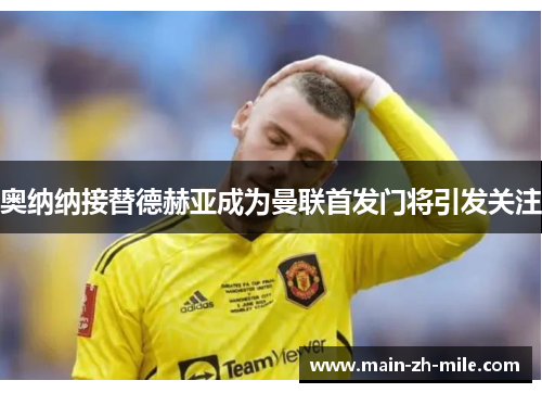 奥纳纳接替德赫亚成为曼联首发门将引发关注