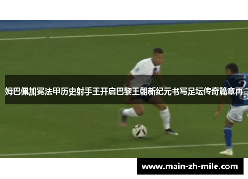 姆巴佩加冕法甲历史射手王开启巴黎王朝新纪元书写足坛传奇篇章再 姆巴佩加冕法甲历史射手王开启巴黎王朝新纪元书写足坛传奇篇章再